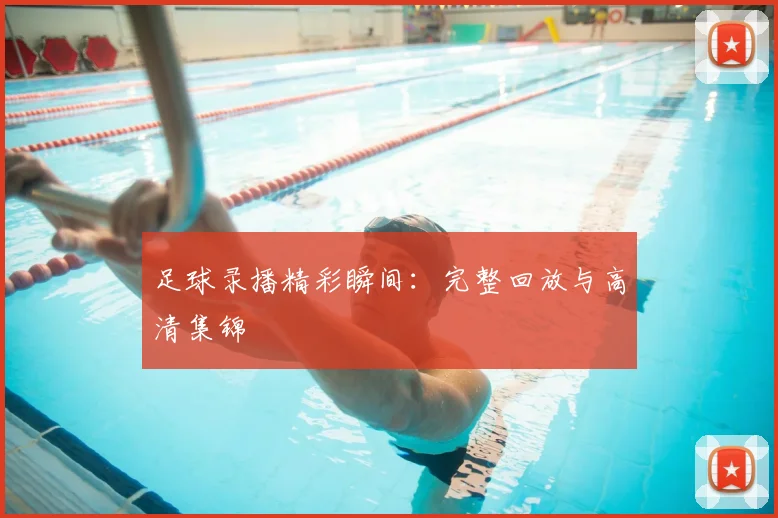 足球录播精彩瞬间：完整回放与高清集锦