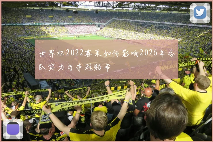 世界杯2022赛果如何影响2026年各队实力与夺冠赔率