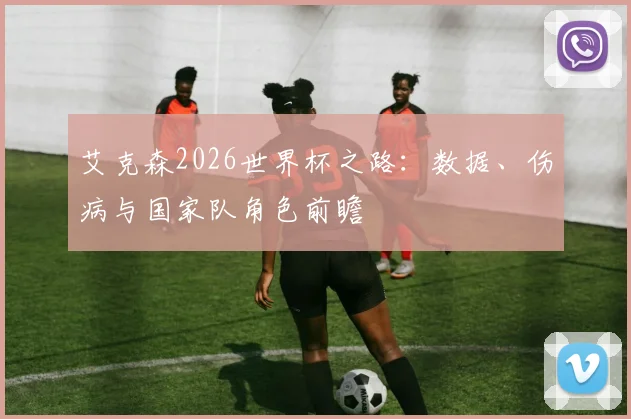 艾克森2026世界杯之路：数据、伤病与国家队角色前瞻