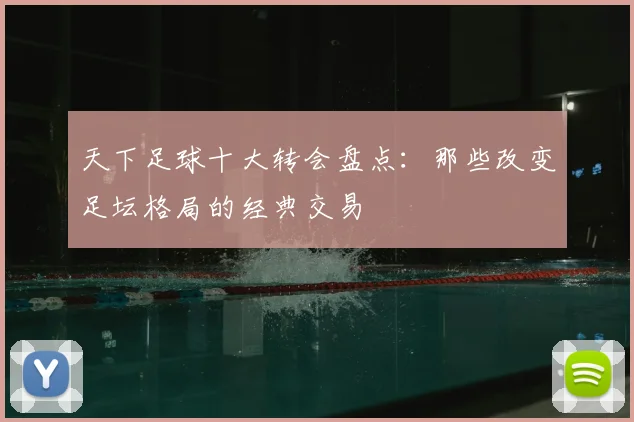 天下足球十大转会盘点：那些改变足坛格局的经典交易