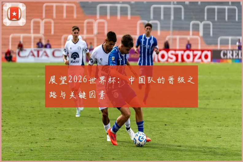 展望2026世界杯：中国队的晋级之路与关键因素