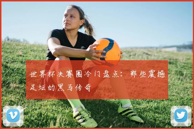 世界杯决赛圈冷门盘点：那些震撼足坛的黑马传奇