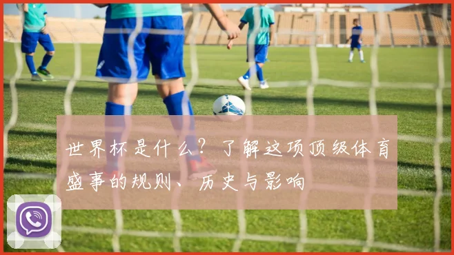 世界杯是什么？了解这项顶级体育盛事的规则、历史与影响