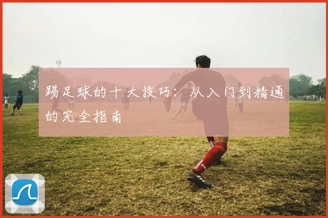 踢足球的十大技巧：从入门到精通的完全指南