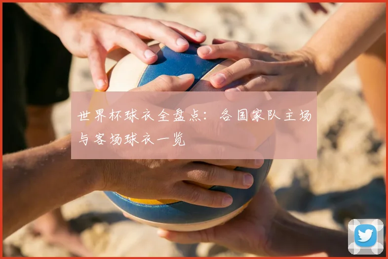 世界杯球衣全盘点：各国家队主场与客场球衣一览