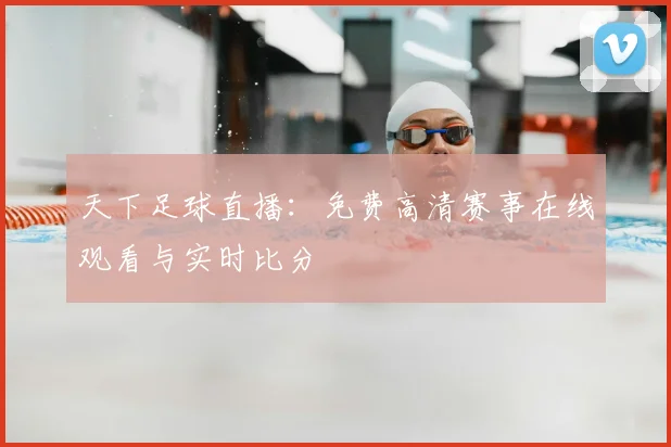 天下足球直播：免费高清赛事在线观看与实时比分