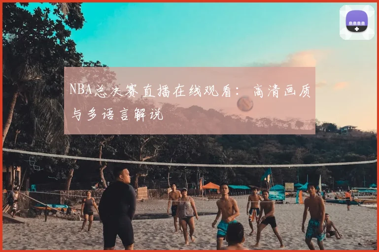 NBA总决赛直播在线观看：高清画质与多语言解说