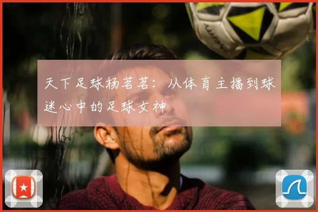 天下足球杨茗茗：从体育主播到球迷心中的足球女神