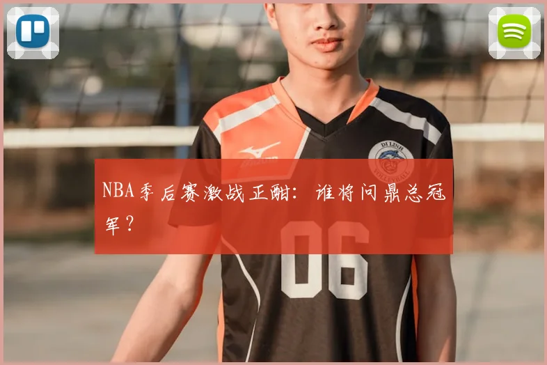 NBA季后赛激战正酣：谁将问鼎总冠军？