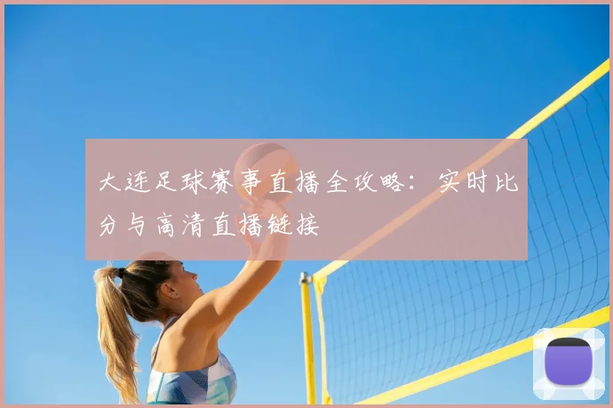 大连足球赛事直播全攻略：实时比分与高清直播链接