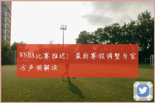 WNBA比赛推迟：最新赛程调整与官方声明解读