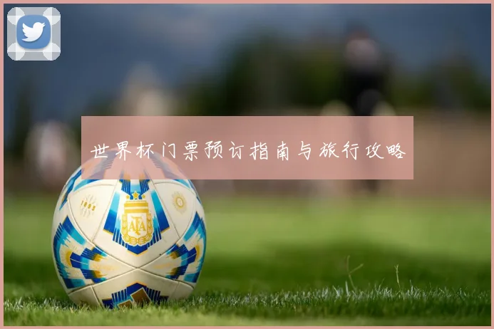 世界杯门票预订指南与旅行攻略