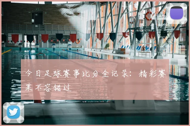 今日足球赛事比分全记录:精彩赛果不容错过