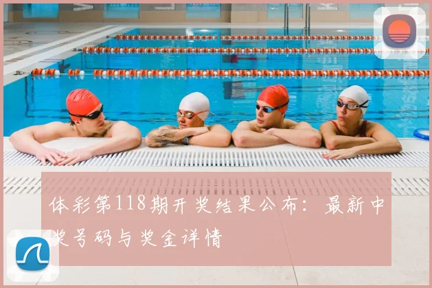 体彩第118期开奖结果公布:最新中奖号码与奖金详情