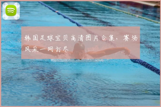 韩国足球宝贝高清图片合集，赛场风采一网打尽