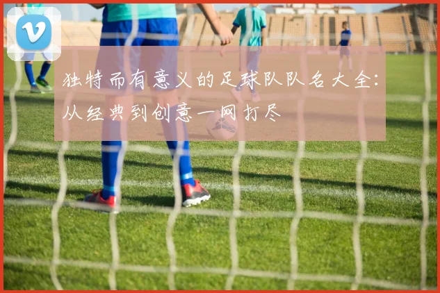 独特而有意义的足球队队名大全：从经典到创意一网打尽