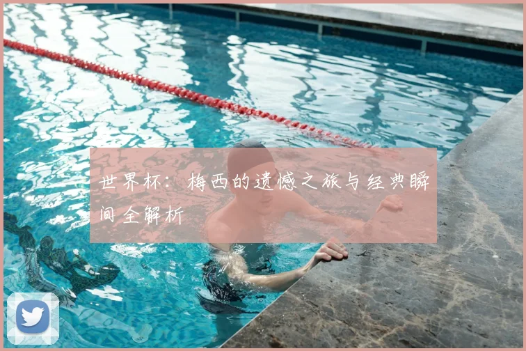 世界杯：梅西的遗憾之旅与经典瞬间全解析