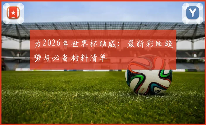 为2026年世界杯助威：最新彩绘趋势与必备材料清单