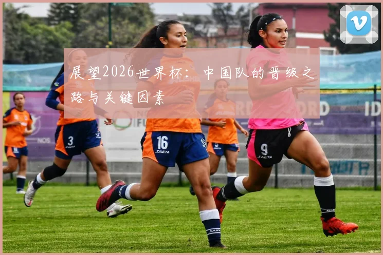 展望2026世界杯：中国队的晋级之路与关键因素