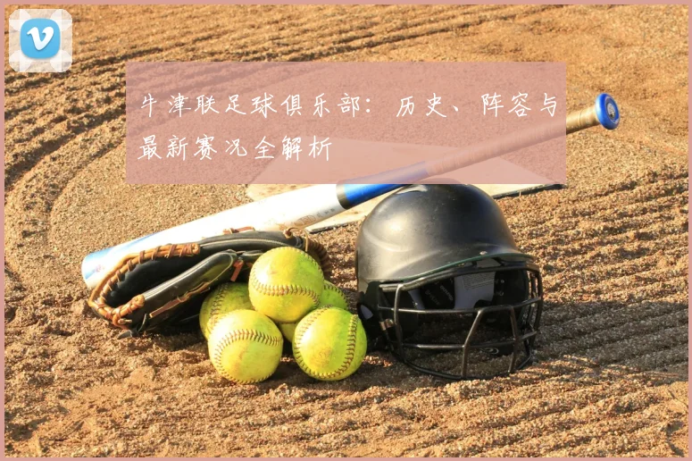 牛津联足球俱乐部：历史、阵容与最新赛况全解析