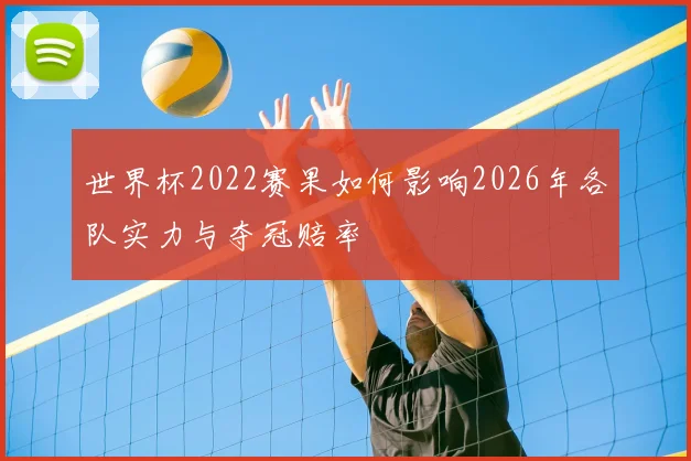 世界杯2022赛果如何影响2026年各队实力与夺冠赔率